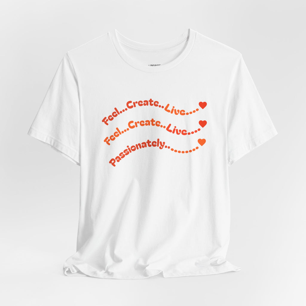 Feel. Create. Live. Passionately T-Shirt — Inspirational Graphic Tee