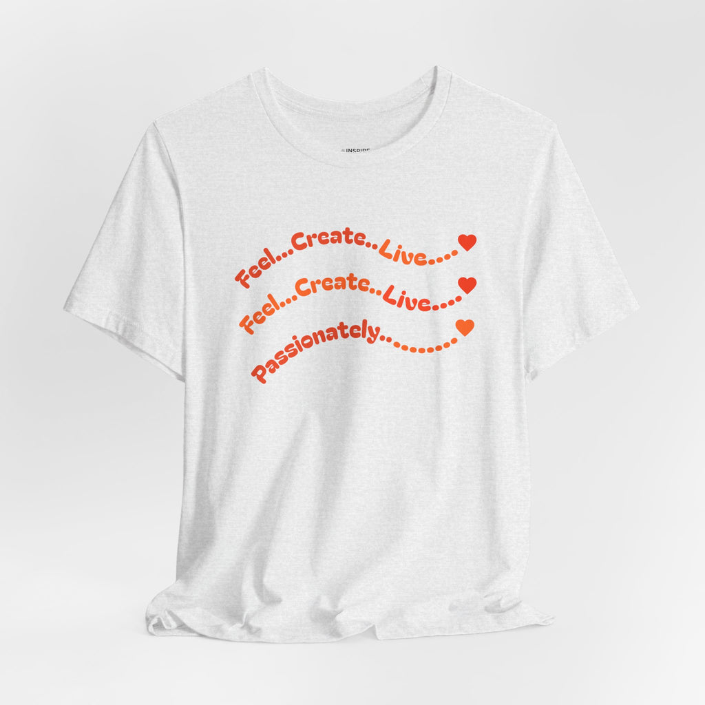 Feel. Create. Live. Passionately T-Shirt — Inspirational Graphic Tee